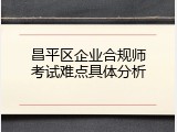 昌平区企业合规师考试难点具体分析