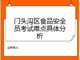 门头沟区食品安全员考试难点具体分析