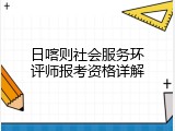 日喀则社会服务环评师报考资格详解