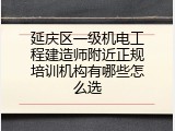 延庆区一级机电工程建造师附近正规培训机构有哪些怎么选