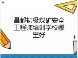 昌都初级煤矿安全工程师培训学校哪里好