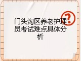 门头沟区养老护理员考试难点具体分析