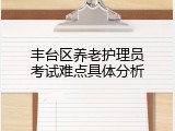 丰台区养老护理员考试难点具体分析