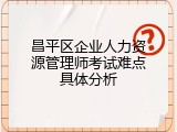 昌平区企业人力资源管理师考试难点具体分析