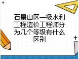 石景山区一级水利工程造价工程师分为几个等级有什么区别