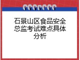 石景山区食品安全总监考试难点具体分析