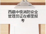 西藏中级消防安全管理员证在哪里报考