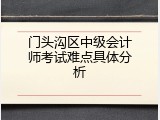 门头沟区中级会计师考试难点具体分析