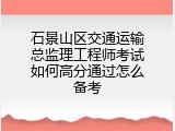 石景山区交通运输总监理工程师考试如何高分通过怎么备考