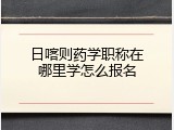 日喀则药学职称在哪里学怎么报名