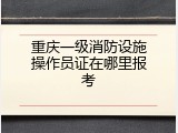重庆一级消防设施操作员证在哪里报考
