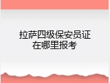 拉萨四级保安员证在哪里报考