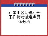 石景山区助理社会工作师考试难点具体分析