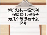 博尔塔拉一级水利工程造价工程师分为几个等级有什么区别
