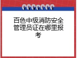 百色中级消防安全管理员证在哪里报考