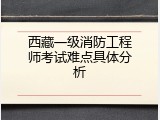 西藏一级消防工程师考试难点具体分析