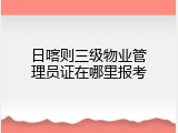 日喀则三级物业管理员证在哪里报考