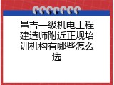 昌吉一级机电工程建造师附近正规培训机构有哪些怎么选