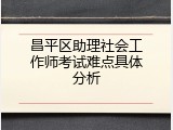 昌平区助理社会工作师考试难点具体分析