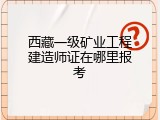 西藏一级矿业工程建造师证在哪里报考