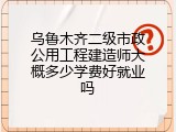 乌鲁木齐二级市政公用工程建造师大概多少学费好就业吗