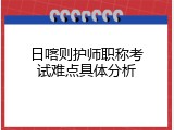 日喀则护师职称考试难点具体分析