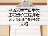 乌鲁木齐二级安装工程造价工程师考试大纲和合格分数介绍