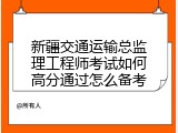 新疆交通运输总监理工程师考试如何高分通过怎么备考