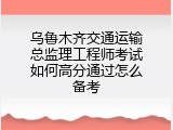 乌鲁木齐交通运输总监理工程师考试如何高分通过怎么备考
