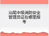 汕尾中级消防安全管理员证在哪里报考