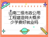 山南二级市政公用工程建造师大概多少学费好就业吗
