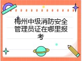 梅州中级消防安全管理员证在哪里报考