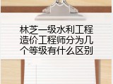 林芝一级水利工程造价工程师分为几个等级有什么区别