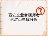 西安企业合规师考试难点具体分析