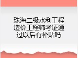 珠海二级水利工程造价工程师考证通过以后有补贴吗