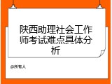 陕西助理社会工作师考试难点具体分析