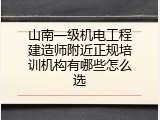 山南一级机电工程建造师附近正规培训机构有哪些怎么选
