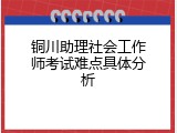 铜川助理社会工作师考试难点具体分析