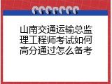 山南交通运输总监理工程师考试如何高分通过怎么备考