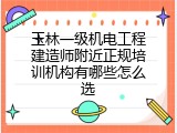 玉林一级机电工程建造师附近正规培训机构有哪些怎么选