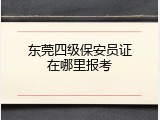 东莞四级保安员证在哪里报考