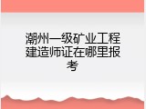 潮州一级矿业工程建造师证在哪里报考