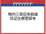 梅州三级应急救援员证在哪里报考