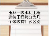 玉林一级水利工程造价工程师分为几个等级有什么区别
