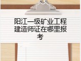 阳江一级矿业工程建造师证在哪里报考