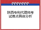 陕西专利代理师考试难点具体分析