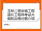 玉林二级安装工程造价工程师考试大纲和合格分数介绍