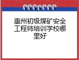 惠州初级煤矿安全工程师培训学校哪里好
