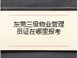 东莞三级物业管理员证在哪里报考