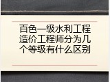 百色一级水利工程造价工程师分为几个等级有什么区别